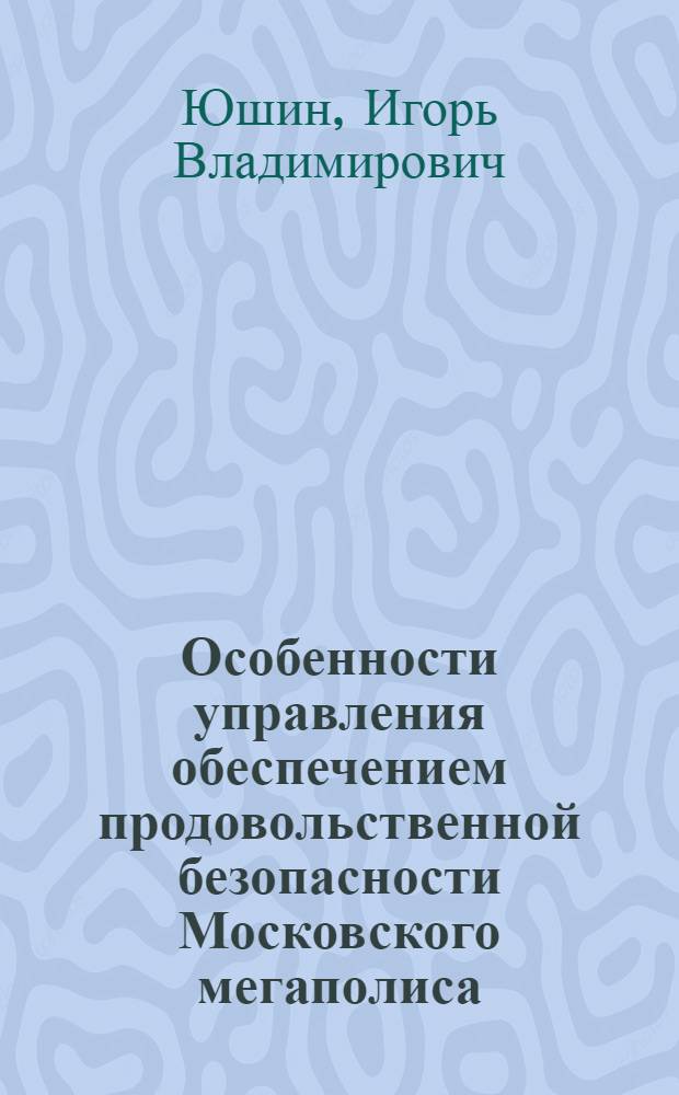 Особенности управления обеспечением продовольственной безопасности Московского мегаполиса : автореф. дис. на соиск. учен. степ. канд. экон. наук : специальность 05.13.10 <Упр. в соц. и экон. системах>