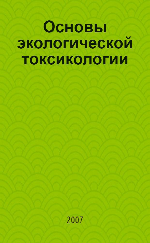 Основы экологической токсикологии : учебное пособие для студентов высших учебных заведений, обучающихся по направлению 656600 (280200) - "Защита окружающей среды" : для студентов и аспирантов, обучающихся по направлениям: 280200 "Защита окружающей среды" при изучении дисциплин "Основы токсикологии", "Основы медицинских знаний", "Промэкология", "Промсанитария", "Приборы и методы контроля окружающей среды и экологический мониторинг"; 270100 "Строительство", 200500 "Метрология, стандартизация и сертификация", 190600 "Эксплуатация наземного транспорта и транспортного оборудования" и др. при изучении дисциплин "Безопасность жизнедеятельности", "Нормативы по защите окружающей среды", "Сертификация продукции"