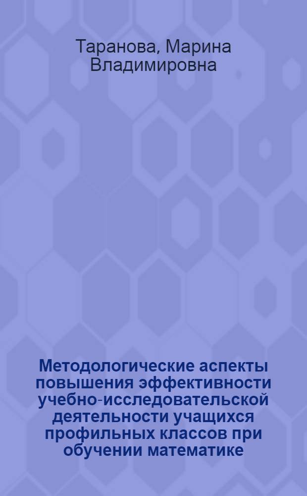 Методологические аспекты повышения эффективности учебно-исследовательской деятельности учащихся профильных классов при обучении математике : монография