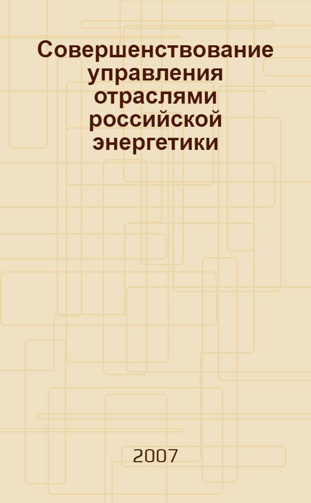 Совершенствование управления отраслями российской энергетики: теоретические предпосылки, практика, моделирование : монография