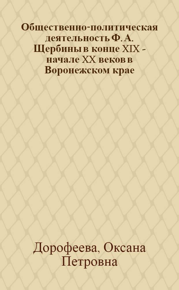 Общественно-политическая деятельность Ф. А. Щербины в конце XIX - начале XX веков в Воронежском крае : автореф. дис. на соиск. учен. степ. канд. ист. наук : специальность 07.00.02 <Отечеств. история>