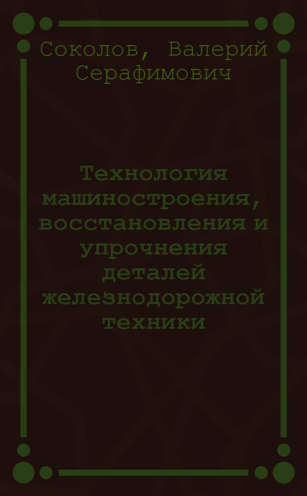 Технология машиностроения, восстановления и упрочнения деталей железнодорожной техники : учебное пособие
