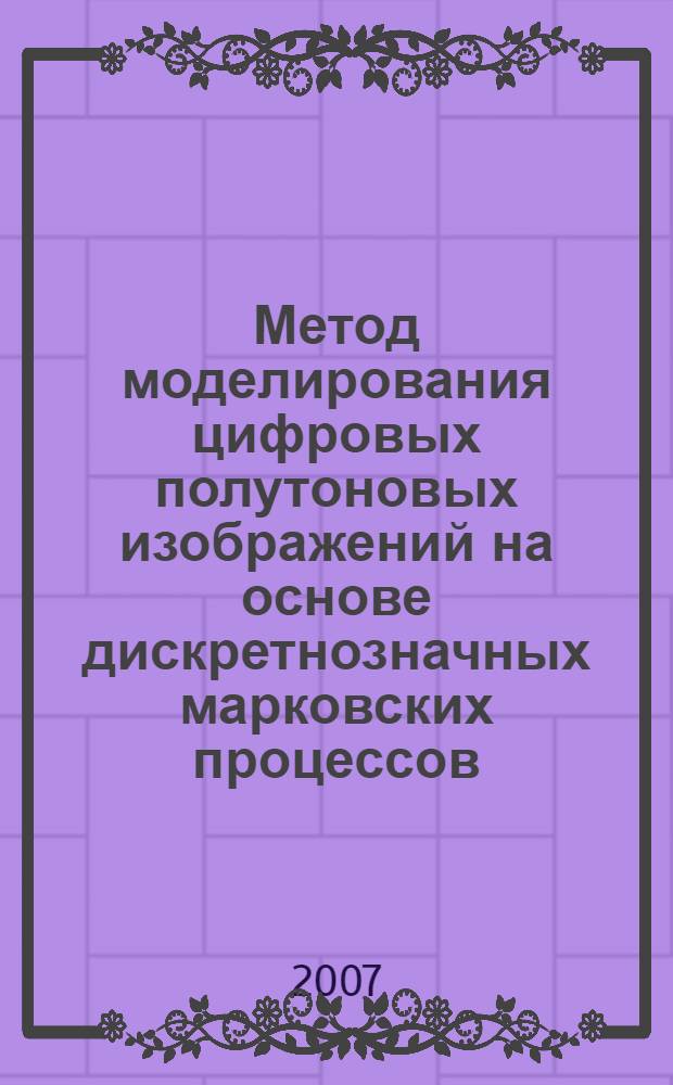 Метод моделирования цифровых полутоновых изображений на основе дискретнозначных марковских процессов : автореф. дис. на соиск. учен. степ. канд. техн. наук : специальность 05.12.13 <Системы, сети и устройства телекоммуникаций> : специальность 05.13.18 <Мат. моделирование, числ. методы и комплексы программ>