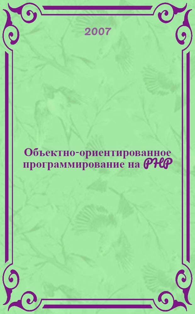 Объектно-ориентированное программирование на PHP : классы и объекты, исключения, отражения, framework, объектно-ориентированная CMS, подводные камни ООП