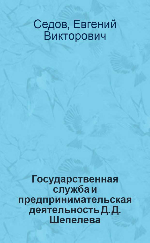 Государственная служба и предпринимательская деятельность Д. Д. Шепелева : автореф. дис. на соиск. учен. степ. канд. ист. наук : специальность 07.00.02 <Отечеств. история>