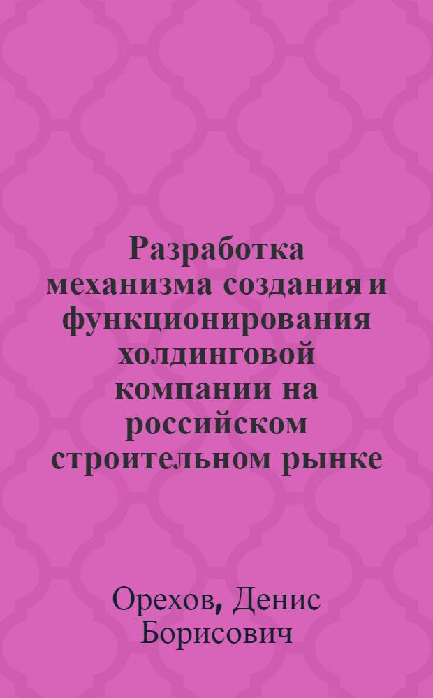 Разработка механизма создания и функционирования холдинговой компании на российском строительном рынке : автореф. дис. на соиск. учен. степ. канд. экон. наук : специальность 08.00.05 <Экономика и упр. нар. хоз-вом>