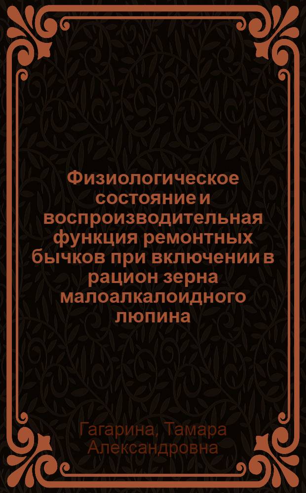 Физиологическое состояние и воспроизводительная функция ремонтных бычков при включении в рацион зерна малоалкалоидного люпина : автореф. дис. на соиск. учен. степ. канд. биол. наук : специальность 03.00.13 <Физиология> : специальность 06.02.02 <Кормление с.-х. животных и технология кормов>