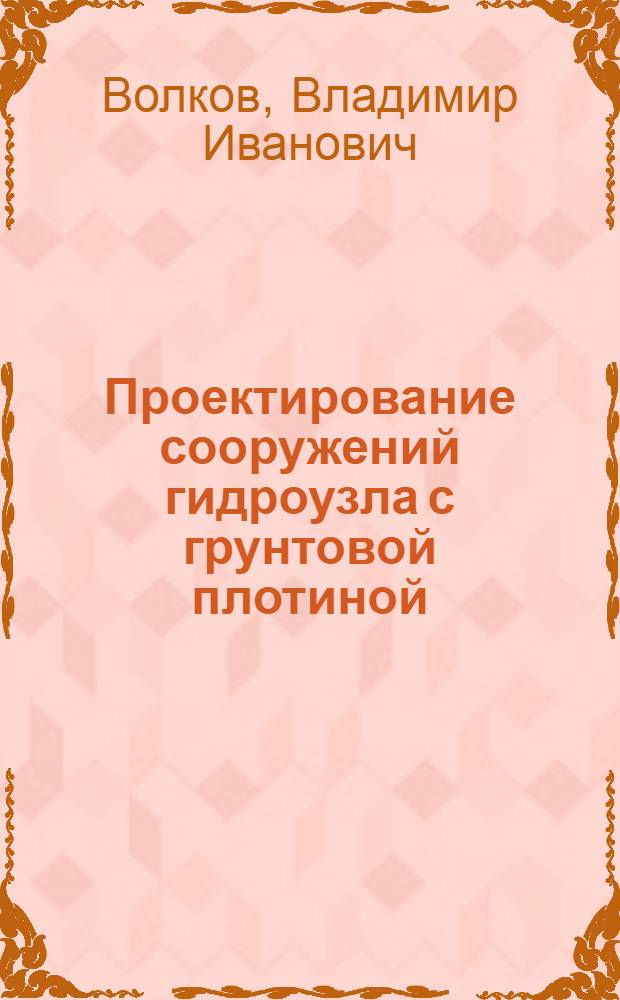 Проектирование сооружений гидроузла с грунтовой плотиной : учебное пособие : для студентов сельскохозяйственных высших учебных заведений, обучающихся по направлениям подготовки по 280300 Водные ресурсы и водопользование и 280400 Природообустройство