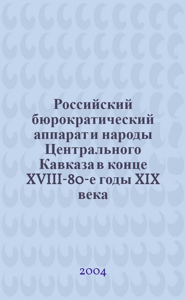 Российский бюрократический аппарат и народы Центрального Кавказа в конце XVIII-80-е годы XIX века : автореферат диссертации на соискание ученой степени д.ист.н. : специальность 07.00.02