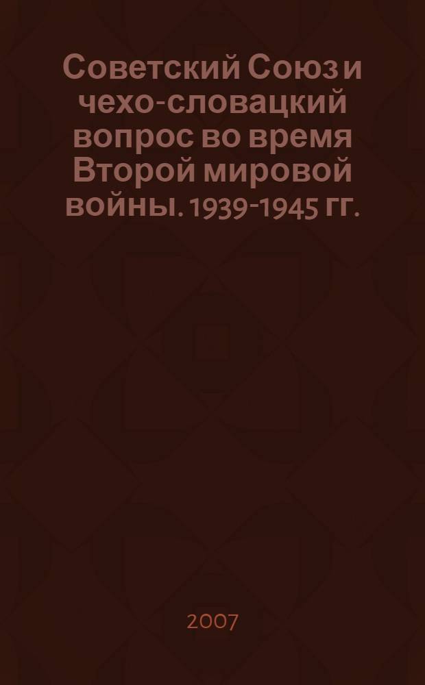Советский Союз и чехо-словацкий вопрос во время Второй мировой войны. 1939-1945 гг.