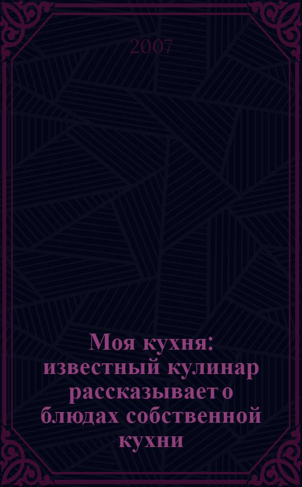 Моя кухня : известный кулинар рассказывает о блюдах собственной кухни