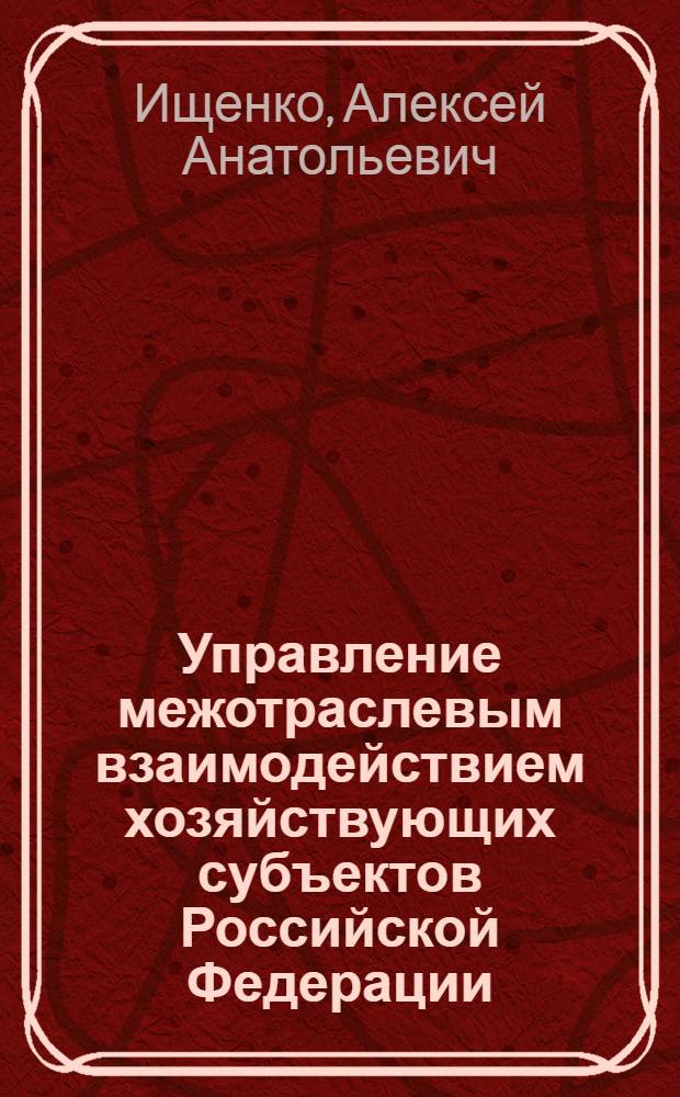 Управление межотраслевым взаимодействием хозяйствующих субъектов Российской Федерации : автореферат диссертации на соискание ученой степени д.э.н. : специальность 08.00.05