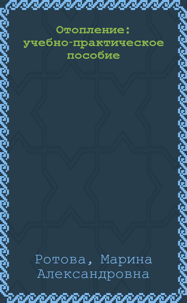 Отопление : учебно-практическое пособие : для студентов, обучающихся по специальности 2901065 "Теплогазоснабжение и вентиляция", изучающих дисциплину "Отопление"