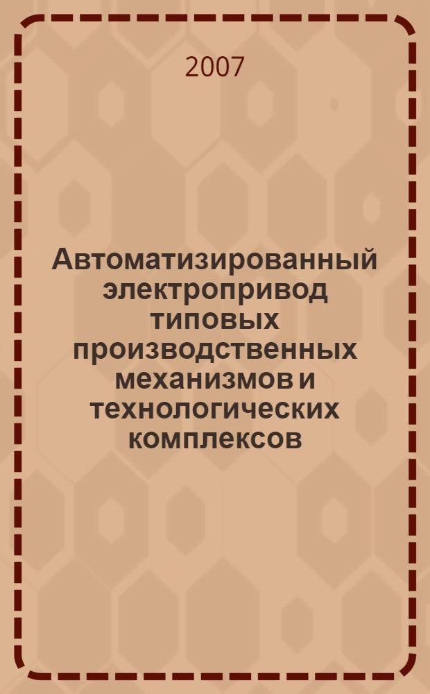 Автоматизированный электропривод типовых производственных механизмов и технологических комплексов : учебник для студентов высших учебных заведений, обучающихся по специальности "Электропривод и автоматика промышленных установок и технологических комплексов" направления подготовки дипломированных специалистов "Электротехника, электромеханика и электротехнологии"
