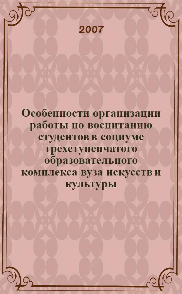 Особенности организации работы по воспитанию студентов в социуме трехступенчатого образовательного комплекса вуза искусств и культуры: "школа - училище - институт" : сборник научных статей по итогам Региональной научно-практической конференции, г. Волгоград, 1-2 марта 2007 г