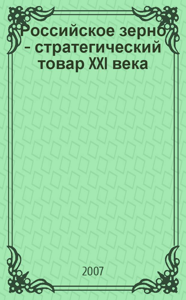 Российское зерно - стратегический товар XXI века : учебник для студентов высших сельскохозяйственных учебных заведений, обучающихся по экономическим специальностям, и для слушателей образовательных учреждений дополнительного профессионального образования : учебное пособие для студентов высших учебных заведений, обучающихся по специальностям 260201 "Технология хранения и переработки зерна", 260203 "Технология сахаристых продуктов", 260204 "Технология бродильных производств и виноделие", 260401 "Технология жиров, эфирных масел и парфюмерно-косметических продуктов" направления подготовки дипломированного специалиста 260200 "Производство продуктов питания из растительного сырья"