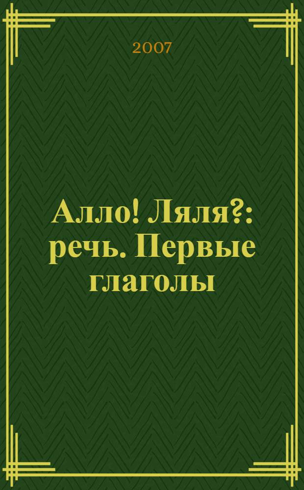 Алло! Ляля? : речь. Первые глаголы : от 0 до 2 : для чтения родителями детям