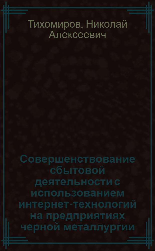 Совершенствование сбытовой деятельности с использованием интернет-технологий на предприятиях черной металлургии : автореферат диссертации на соискание ученой степени к.э.н. : специальность 08.00.05