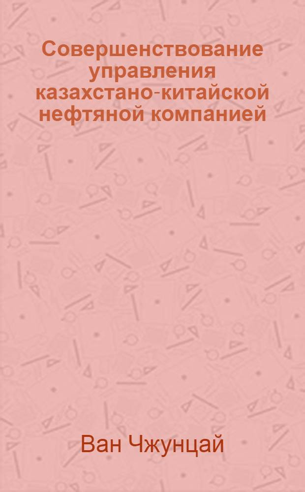 Совершенствование управления казахстано-китайской нефтяной компанией (на примере ОАО"CNPC-Актобемунайгаз") : автореферат диссертации на соискание ученой степени к.э.н. : специальность 08.00.14