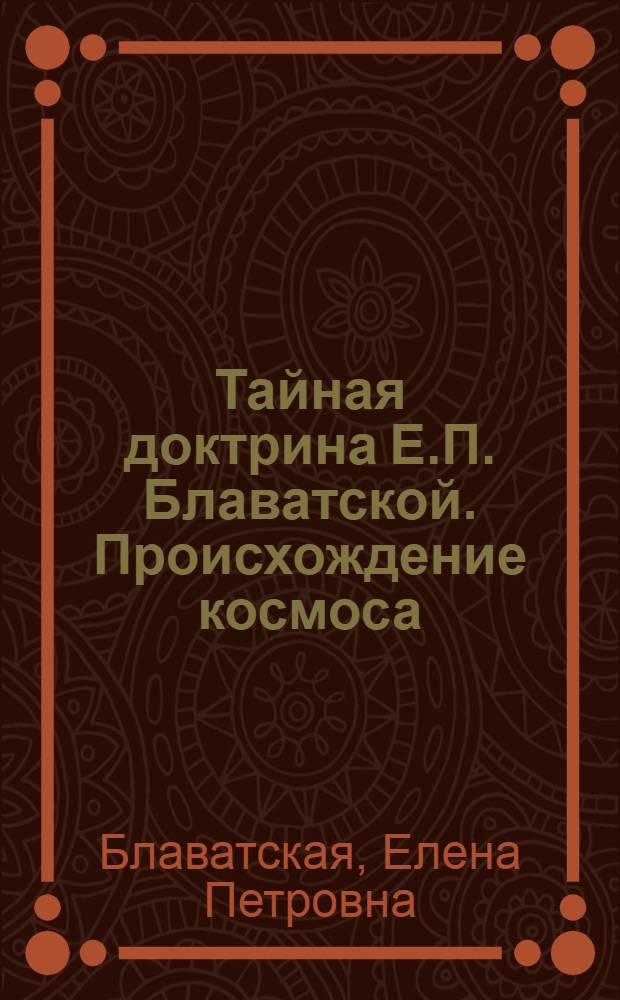 Тайная доктрина Е.П. Блаватской. Происхождение космоса : перевод английского текста выполенный Е.И. Рерих (по книге, впервые опубликованной в Риге в 1937 г.)