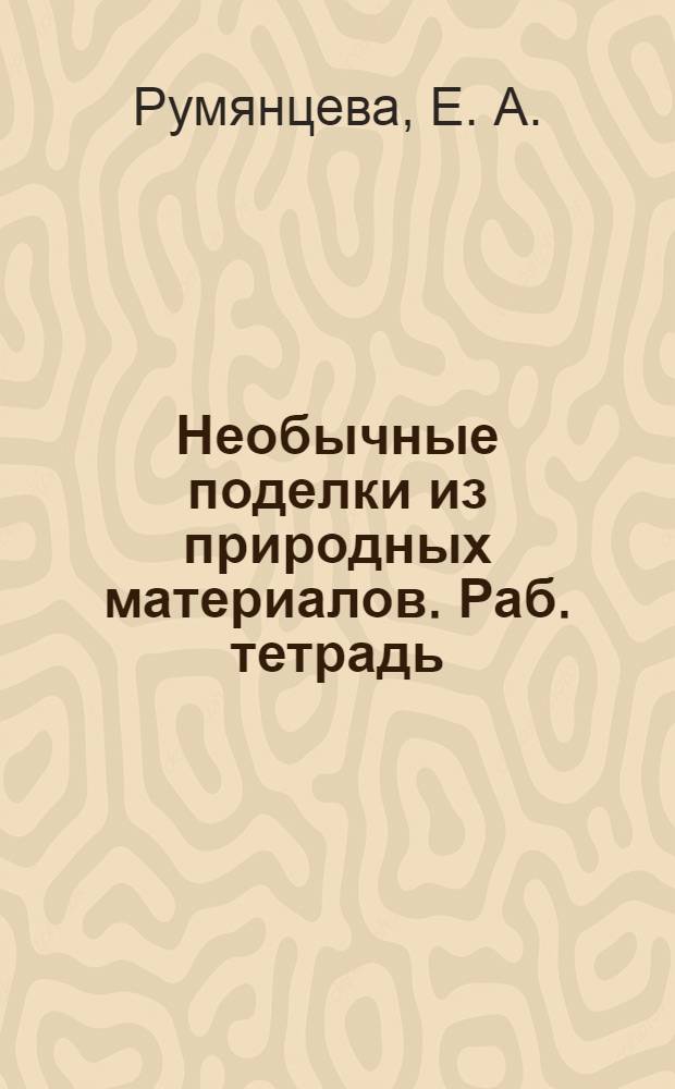 Необычные поделки из природных материалов. Раб. тетрадь