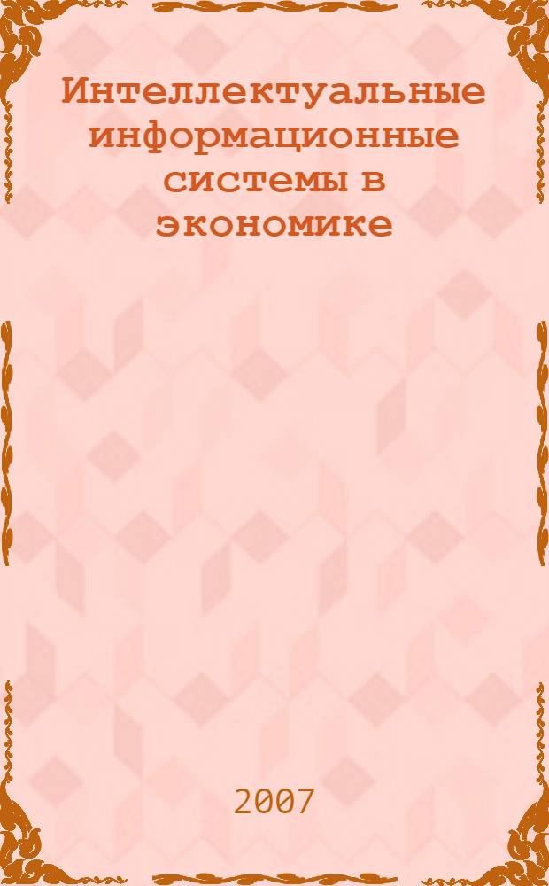 Интеллектуальные информационные системы в экономике : учебное пособие для студентов вузов, обучающихся по специальности "Прикладная информатика" и другим междисциплинарным специальностям