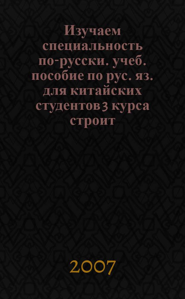 Изучаем специальность по-русски. учеб. пособие по рус. яз. для китайских студентов 3 курса строит. фак-та. научный стиль речи (гидротехника)