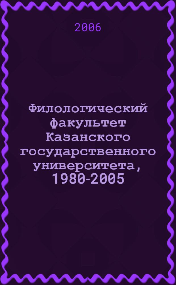 Филологический факультет Казанского государственного университета, 1980-2005 : библиогр. указ. публ