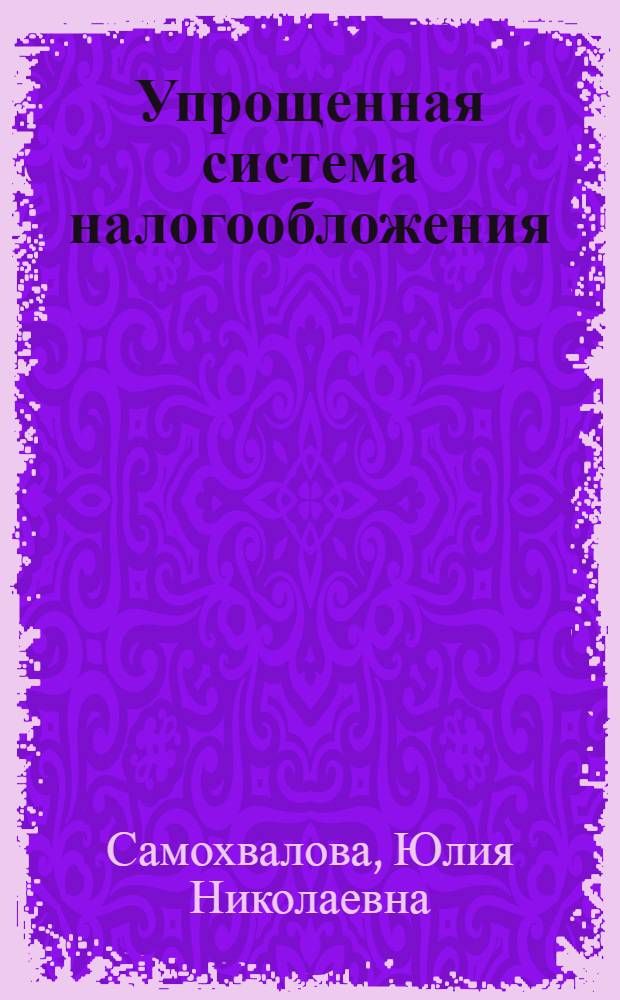 Упрощенная система налогообложения : практическое пособие : с учетом изменений, внесенных в главу 26.2 "Упрощенная система налогообложения" Налогового кодекса РФ Федеральным законом от 17 мая 2007 г. N 85-ФЗ "О внесении изменений в гл. 21, 26.1, 26.2 и 26.3 части второй Налогового кодекса Российской Федерации"