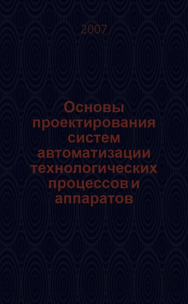 Основы проектирования систем автоматизации технологических процессов и аппаратов. учебное пособие