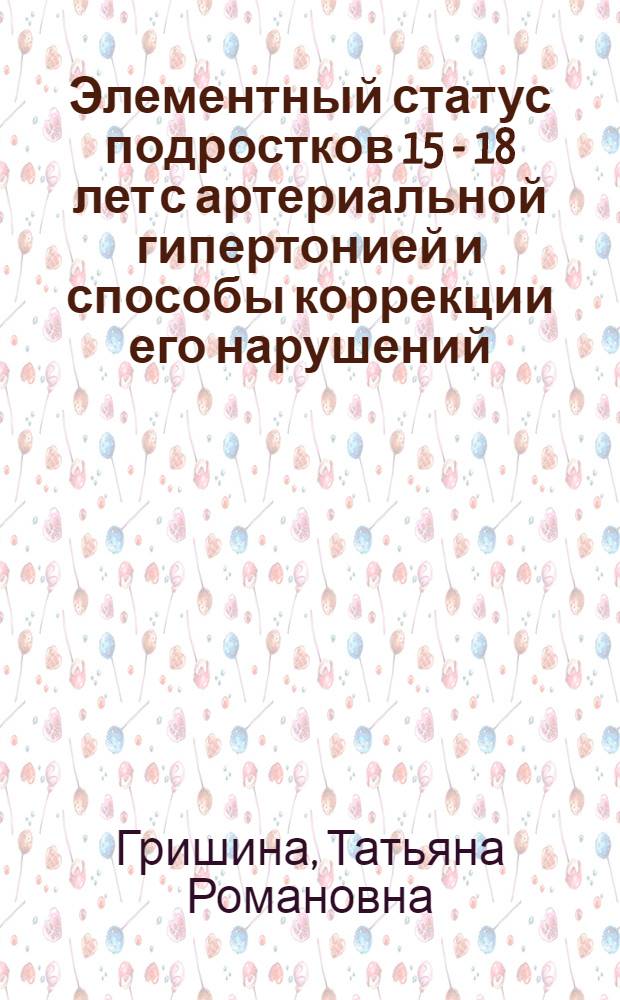 Элементный статус подростков 15 - 18 лет с артериальной гипертонией и способы коррекции его нарушений : автореф. дис. на соиск. учен. степ. д-ра мед. наук : специальность 14.00.09 <Педиатрия>
