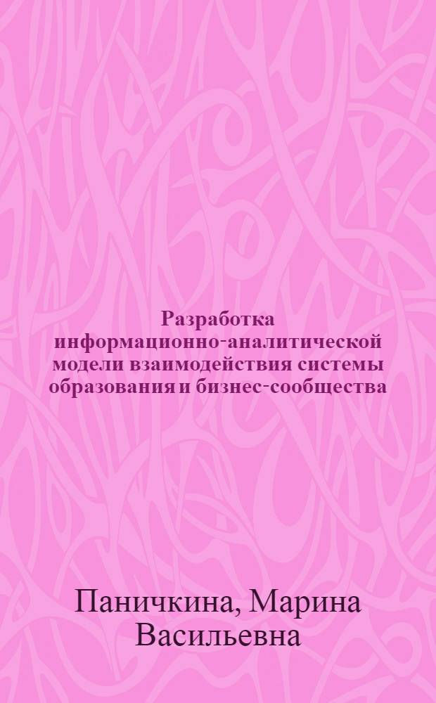 Разработка информационно-аналитической модели взаимодействия системы образования и бизнес-сообщества : автореф. дис. на соиск. учен. степ. канд. экон. наук : специальность 05.13.10 <Упр. в соц. и экон. системах>