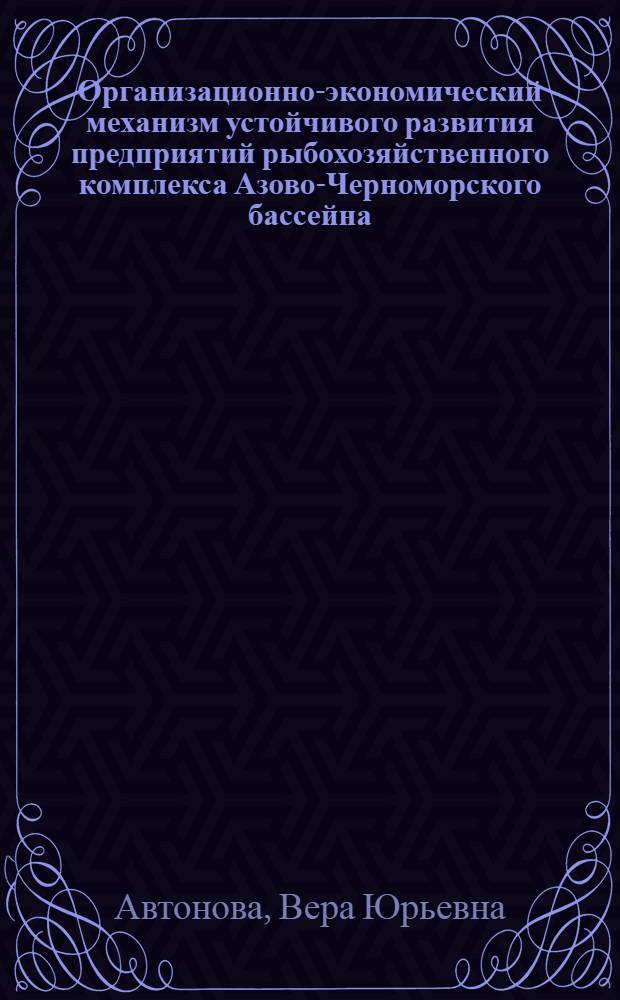 Организационно-экономический механизм устойчивого развития предприятий рыбохозяйственного комплекса Азово-Черноморского бассейна : автореф. дис. на соиск. учен. степ. канд. экон. наук : специальность 08.00.05 <Экономика и упр. нар. хоз-вом>
