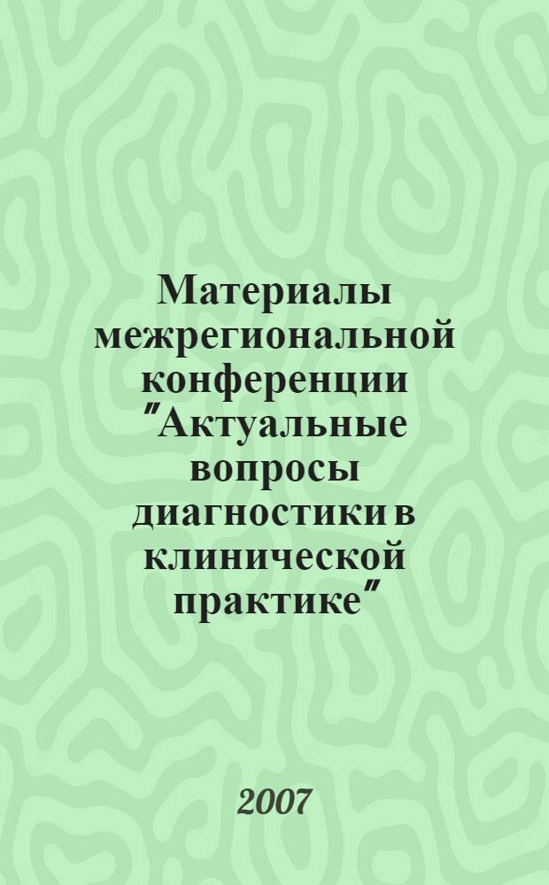 Материалы межрегиональной конференции "Актуальные вопросы диагностики в клинической практике", [Москва, 23-25 октября 2007]