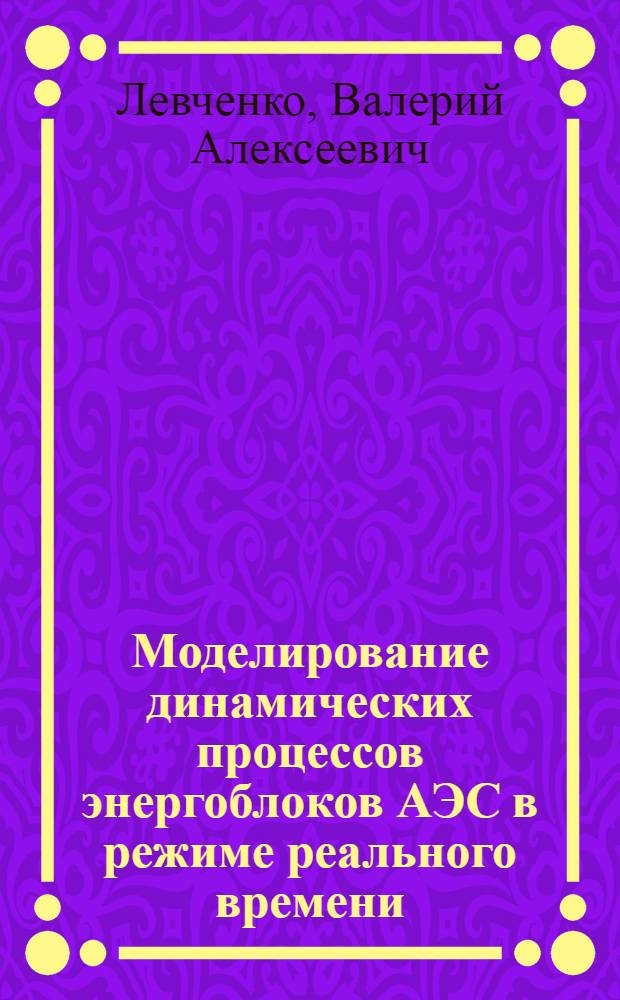 Моделирование динамических процессов энергоблоков АЭС в режиме реального времени : автореф. дис. на соиск. учен. степ. канд. техн. наук : специальность 05.14.03 <Ядер. энергет. установки, включая проектирование, эксплуатацию и вывод из эксплуатации>