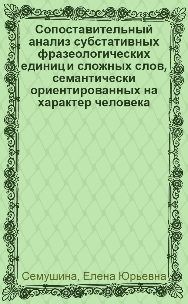 Сопоставительный анализ субстативных фразеологических единиц и сложных слов, семантически ориентированных на характер человека. : автореферат диссертации на соискание ученой степени к.филол.н. : специальность 10.02.20