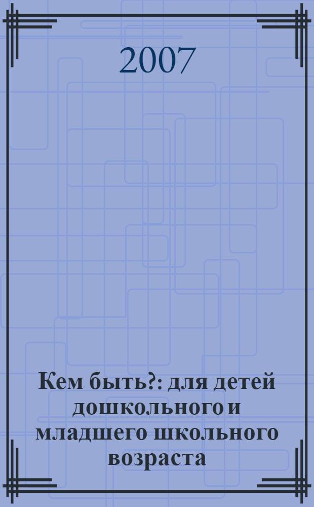 Кем быть? : для детей дошкольного и младшего школьного возраста