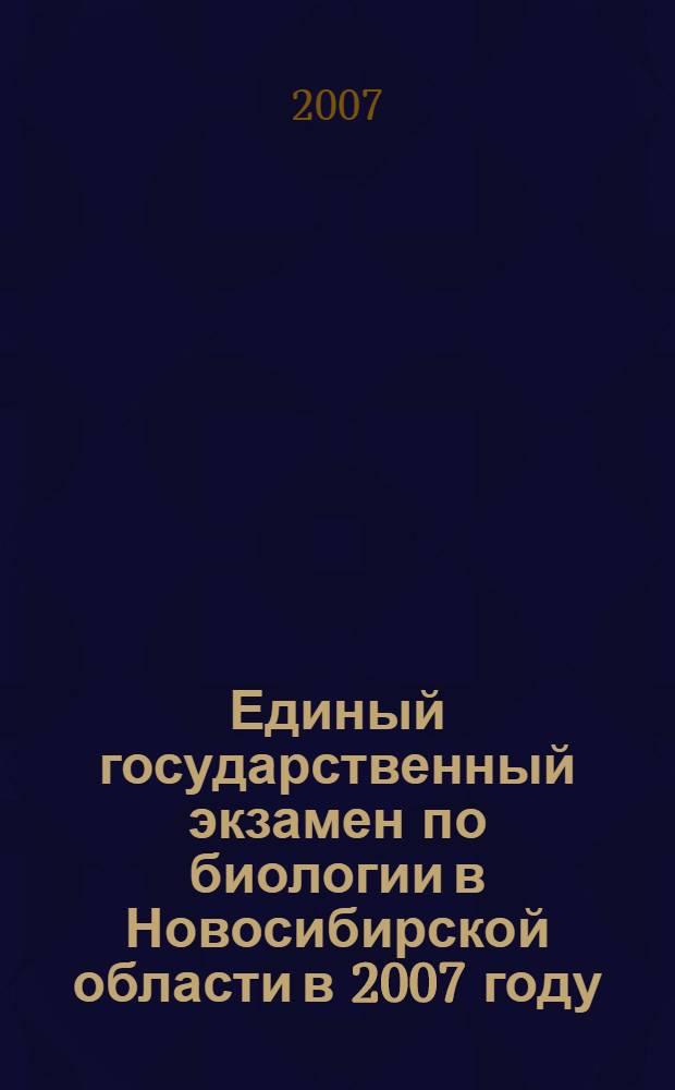 Единый государственный экзамен по биологии в Новосибирской области в 2007 году : сборник
