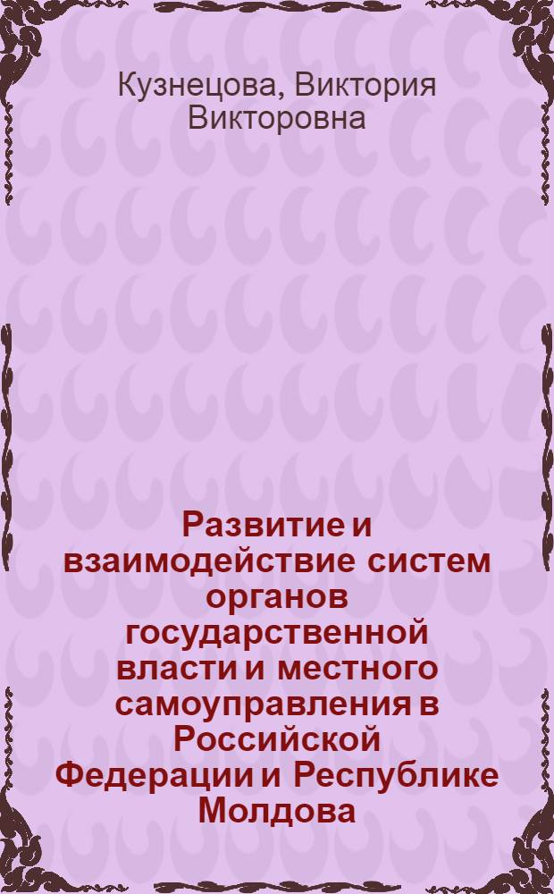 Развитие и взаимодействие систем органов государственной власти и местного самоуправления в Российской Федерации и Республике Молдова: сравнительно-правовой анализ : автореф. дис. на соиск. учен. степ. канд. юрид. наук : специальность 12.00.02 <Конституц. право; муницип. право>