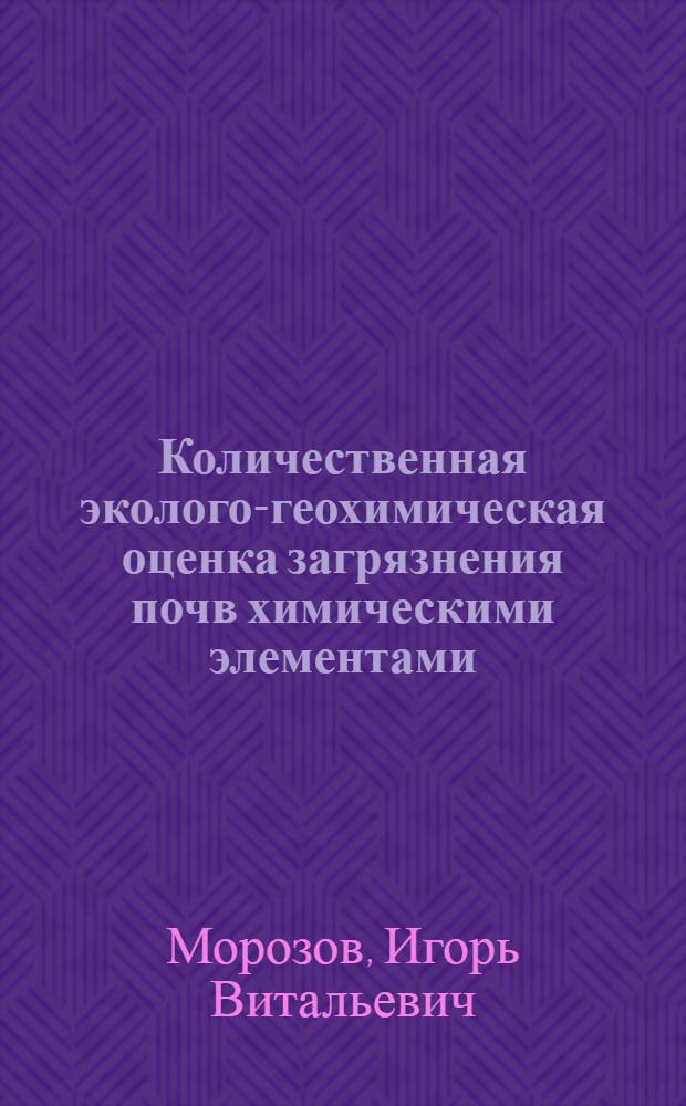 Количественная эколого-геохимическая оценка загрязнения почв химическими элементами : (на примере ряда антропогенно напряженных территорий Российской Федерации) : автореф. дис. на соиск. учен. степ. канд. геол.-минерал. наук : специальность 25.00.36 <Геоэкология>