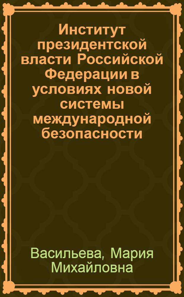Институт президентской власти Российской Федерации в условиях новой системы международной безопасности : автореф. дис. на соиск. учен. степ. канд. полит. наук : специальность 23.00.02 <Полит. ин-ты, этнополит. конфликтология, нац. и полит. процессы и технологии>
