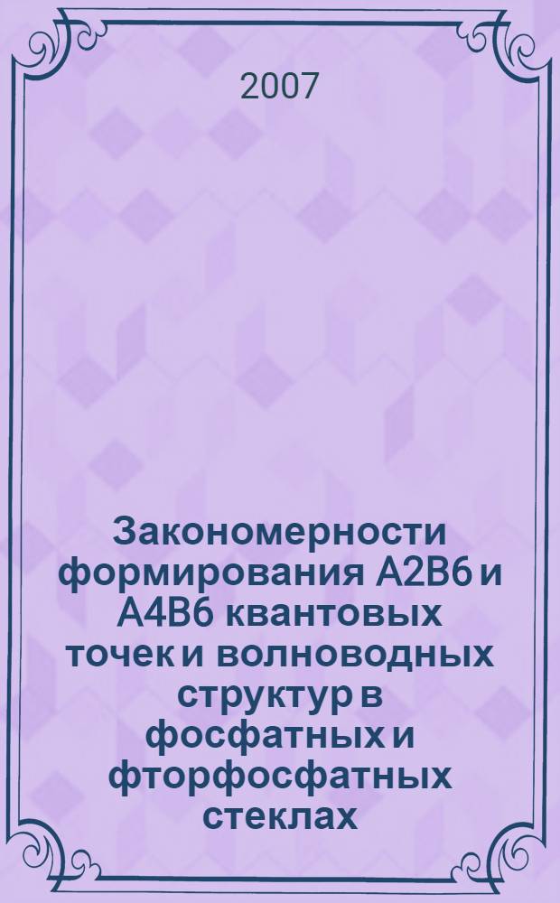 Закономерности формирования A2B6 и A4B6 квантовых точек и волноводных структур в фосфатных и фторфосфатных стеклах : автореф. дис. на соиск. учен. степ. д-ра хим. наук : специальность 02.00.21 <Химия твердого тела>