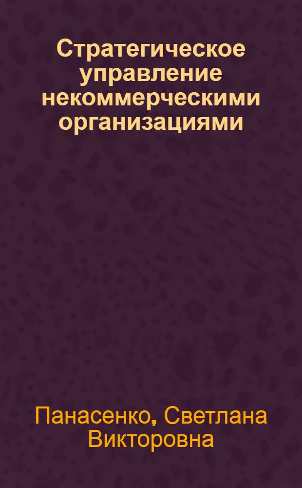 Стратегическое управление некоммерческими организациями: теория, методология, концепция : автореф. дис. на соиск. учен. степ. д-ра экон. наук : специальность 08.00.05 <Экономика и упр. нар. хоз-вом>