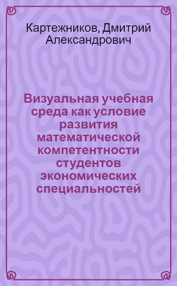 Визуальная учебная среда как условие развития математической компетентности студентов экономических специальностей : автореф. дис. на соиск. учен. степ. канд. пед. наук : специальность 13.00.02 <Теория и методика обучения и воспитания>