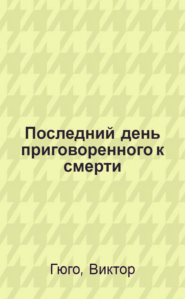 Последний день приговоренного к смерти: повесть; Рюи Блаз: романтическая драма / Виктор Гюго; пер. с фр. Н. Касаткиной, Т. Щепкиной-Куперник