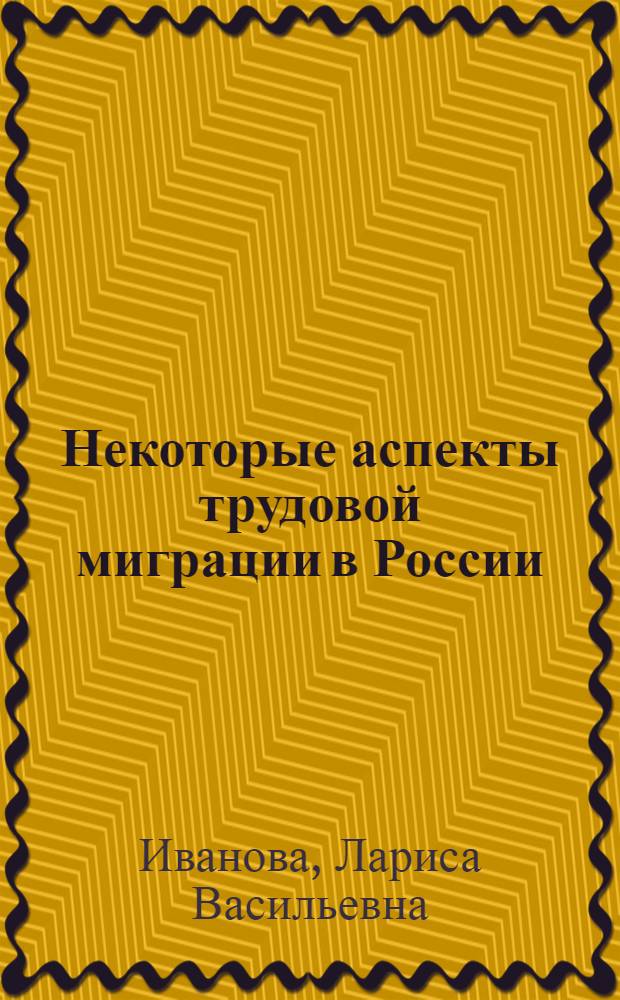 Некоторые аспекты трудовой миграции в России : аналитический обзор