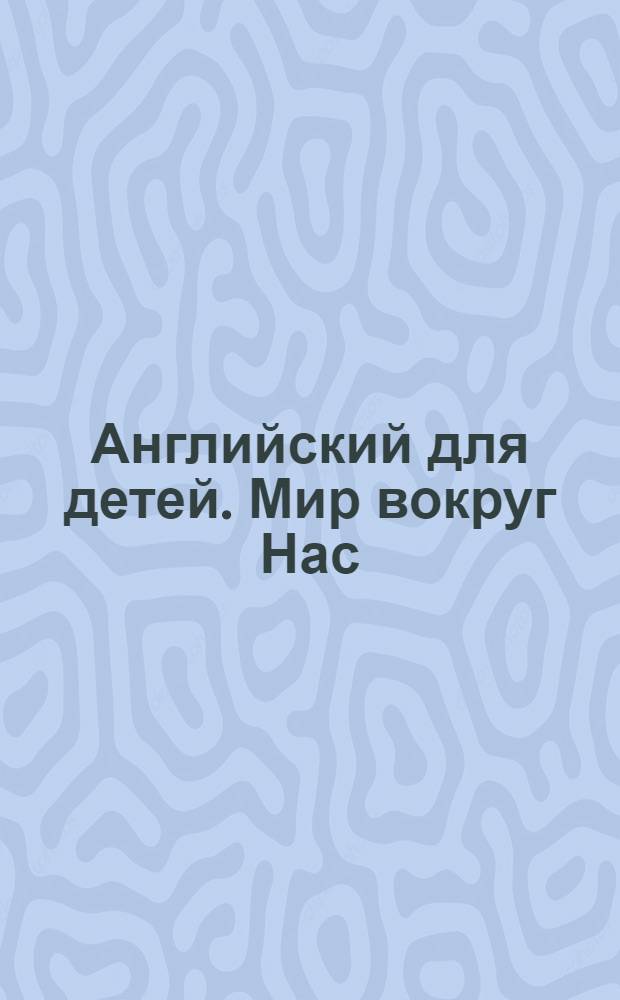 Английский для детей. Мир вокруг Нас : 6-11 лет : обучение в форме игры, базовые фразы необходимые для общения