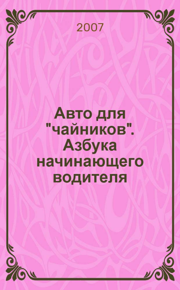 Авто для "чайников". Азбука начинающего водителя : правильная автошкола, экзамен в ГИБДД - невозможное возможно, технические премудрости, непредвиденные ситуации