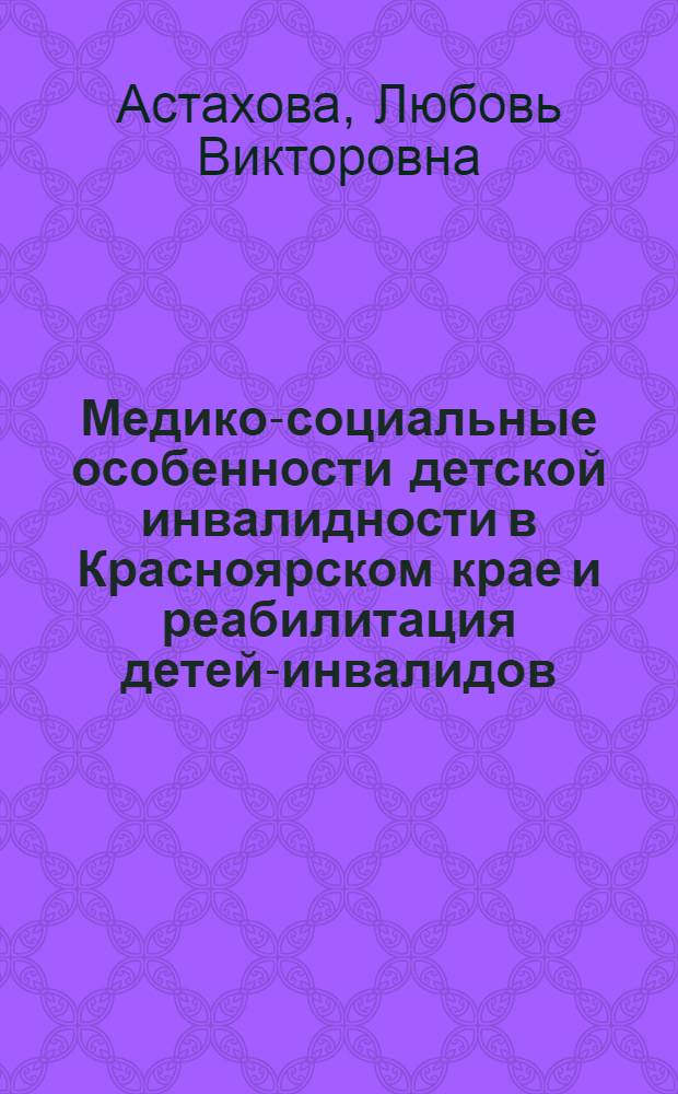 Медико-социальные особенности детской инвалидности в Красноярском крае и реабилитация детей-инвалидов : автореферат диссертации на соискание ученой степени к.м.н. : специальность 14.00.33