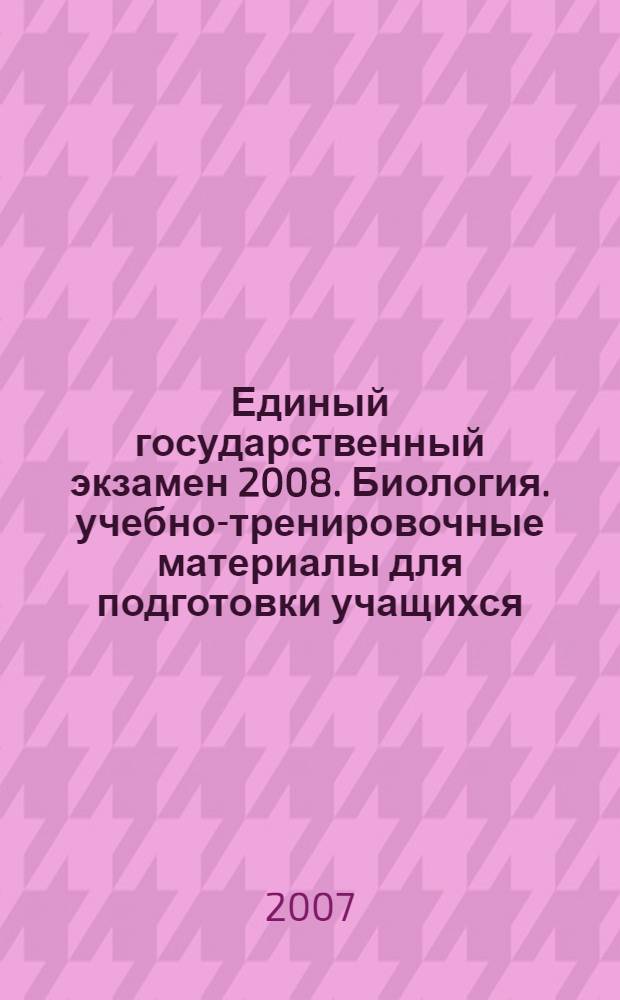 Единый государственный экзамен 2008. Биология. учебно-тренировочные материалы для подготовки учащихся